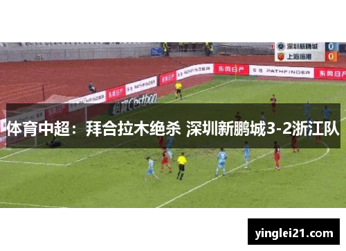 体育中超：拜合拉木绝杀 深圳新鹏城3-2浙江队