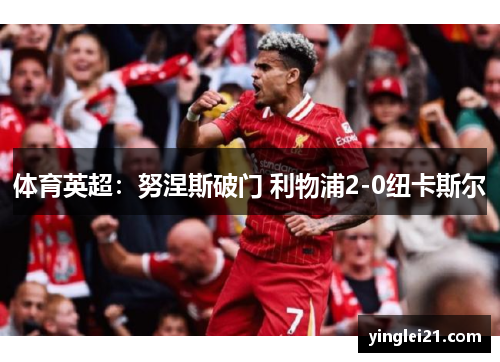 体育英超：努涅斯破门 利物浦2-0纽卡斯尔